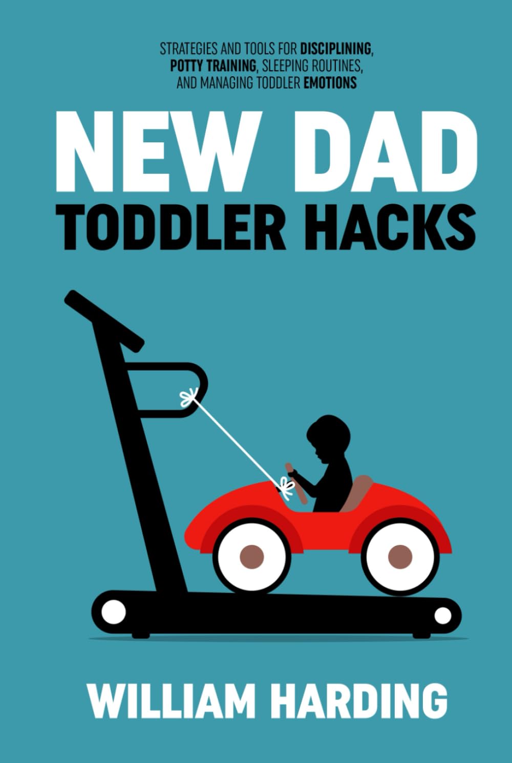 NEW DAD TODDLER HACKS: Strategies And Tools For Disciplining, Potty Training, Sleeping Routines, And Managing Toddler Emotions (New Dad Hacks Book Series)
