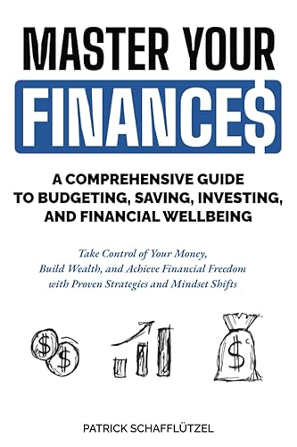 Master Your Finances: A Comprehensive Guide to Budgeting, Saving, Investing, and Financial Wellbeing: Take Control of Your Money, Build Wealth, and ... with Proven Strategies and Mindset Shifts