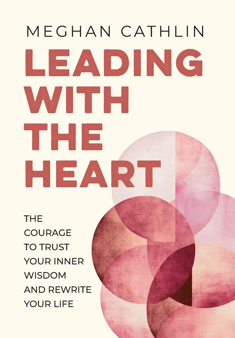 Leading With The Heart: The Courage to Trust Your Inner Wisdom and Rewrite Your Life