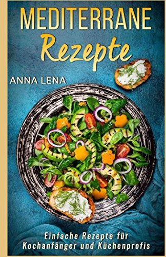 Mediterrane Rezepte: Einfache Rezepte für Kochanfänger und Küchenprofis Mediterrane Rezepte: Einfache Rezepte für Kochanfänger und Küchenprofis