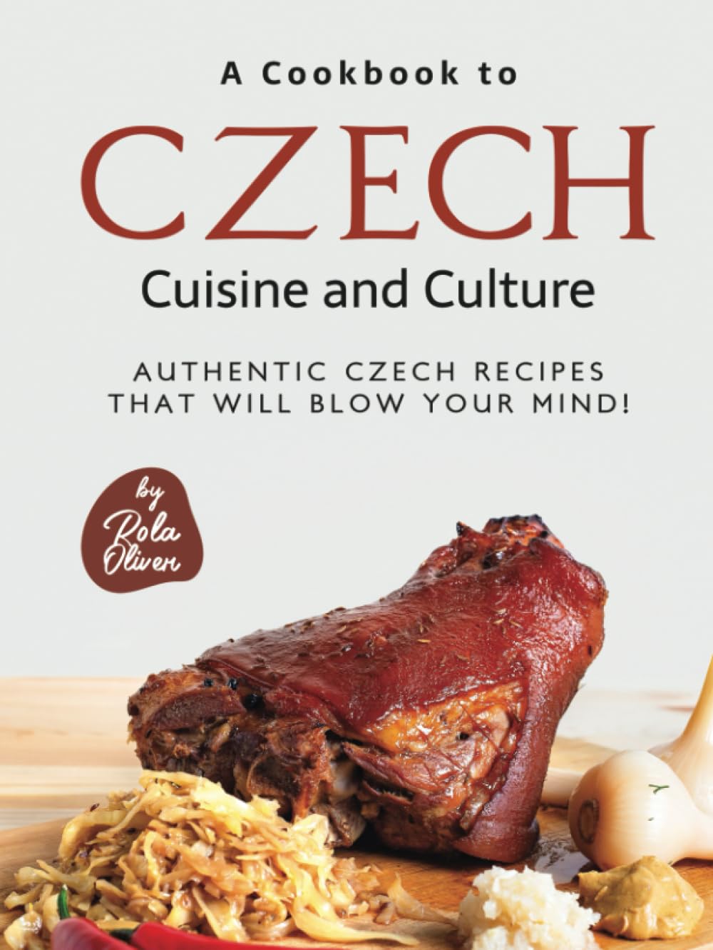 A Cookbook to Czech Cuisine and Culture: Authentic Czech Recipes That Will Blow Your Mind!
