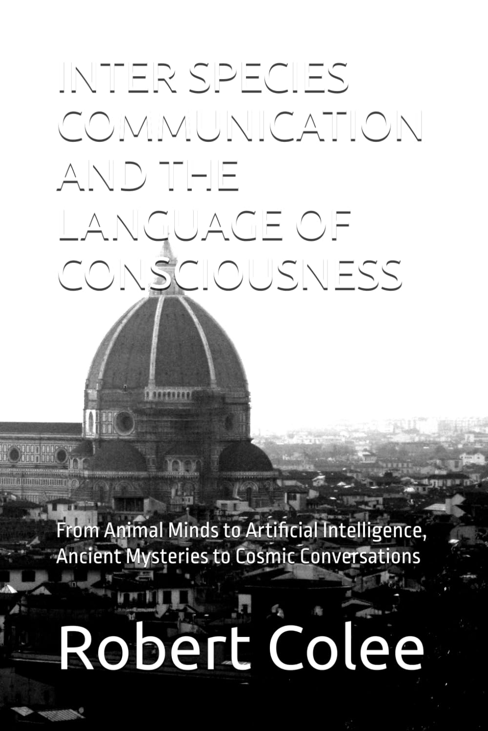 INTER SPECIES COMMUNICATION AND THE LANGUAGE OF CONSCIOUSNESS: From Animal Minds to Artificial Intelligence, Ancient Mysteries to Cosmic Conversations