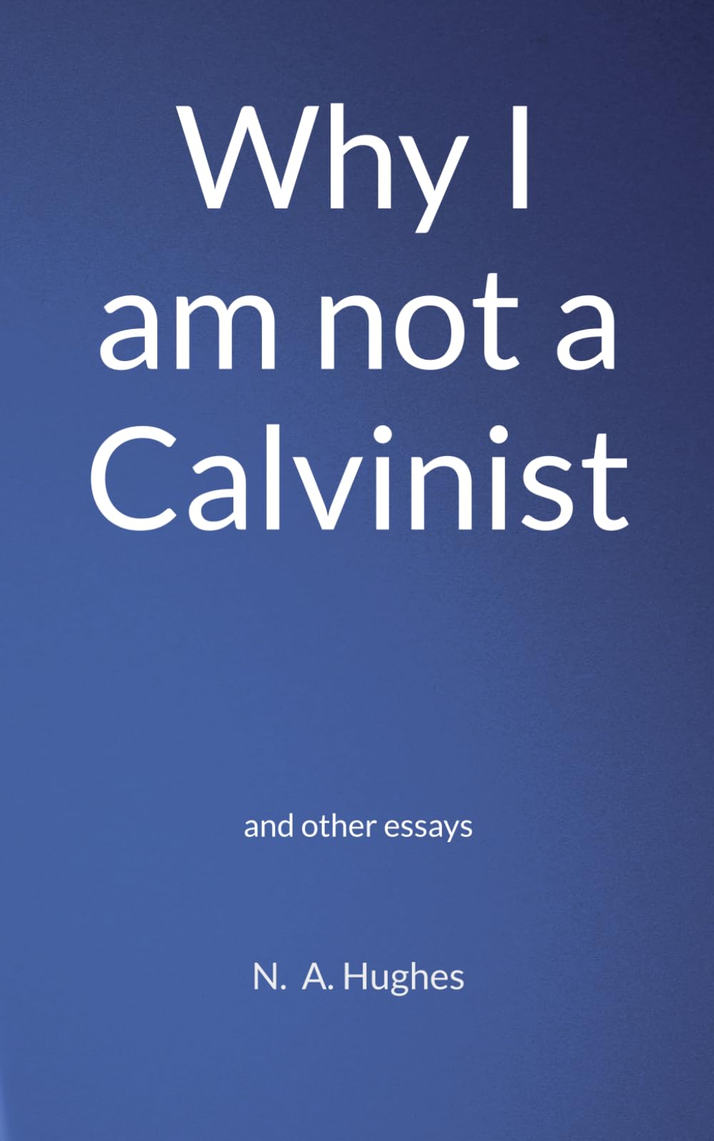 Why I am not a Calvinist: and other essays
