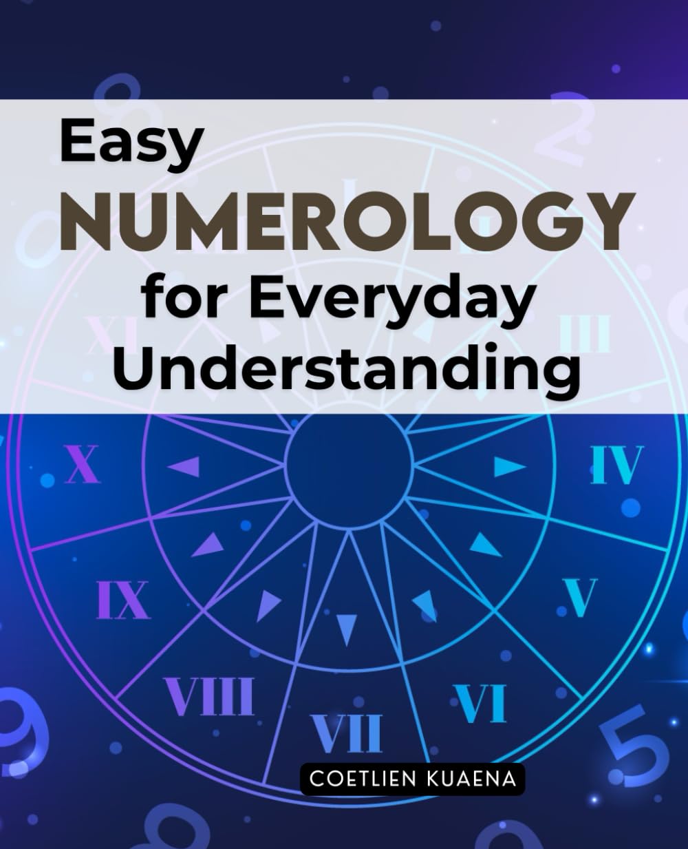 Easy Numerology for Everyday Understanding: Discover The Hidden Power Of Numbers To Reveal Personality Destiny And Life Cycles For Greater Self Awareness Harmony And Spiritual Growth