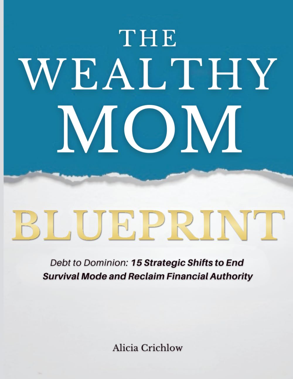 The Wealthy Mom Blueprint: Debt to Dominion: 15 Strategic Shifts to End Survival Mode and Reclaim Financial Authority