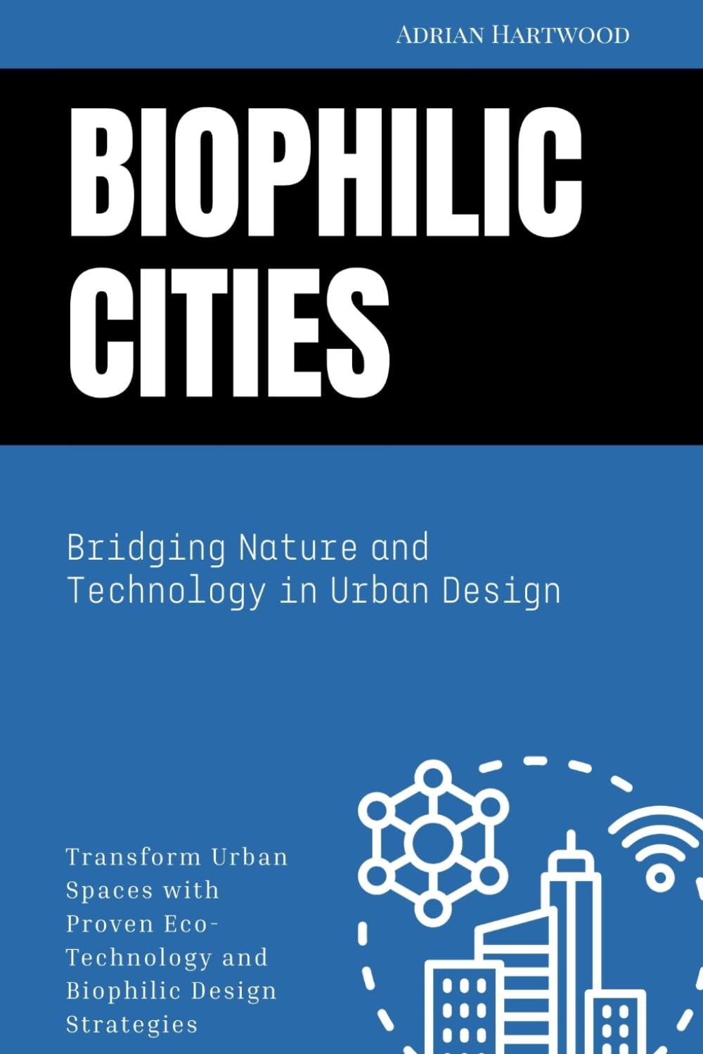 Biophilic Cities: Bridging Nature and Technology in Urban Design: Transform Urban Spaces with Proven Eco-Technology and Biophilic Design Strategies