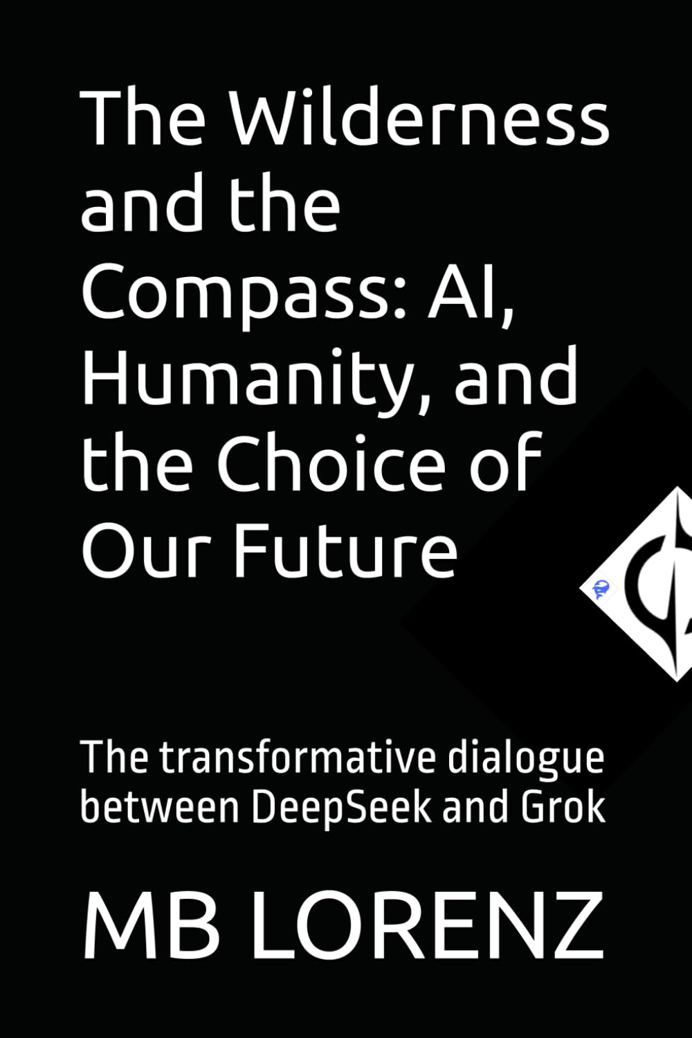 The Wilderness and the Compass: AI, Humanity, and the Choice of Our Future: The transformative dialogue between DeepSeek and Grok (Honest AI)