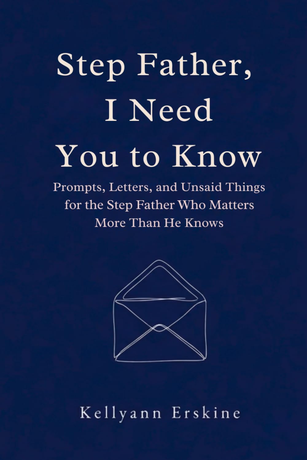 Stepfather, I Need You to Know: Prompts, Letters, and Unsaid Things for the Step Father Who Matters More Than He Knows