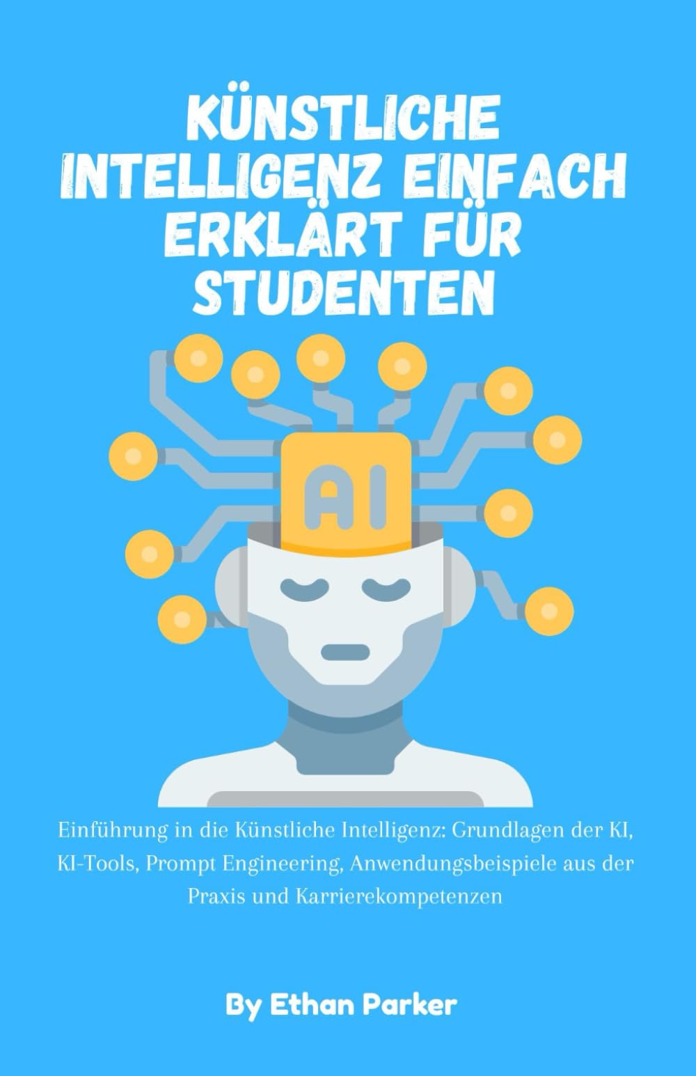Künstliche Intelligenz einfach erklärt für Studenten: Einführung in die Künstliche Intelligenz: Grundlagen der KI, KI-Tools, Prompt Engineering, ... aus der Praxis und Karrierekompetenzen