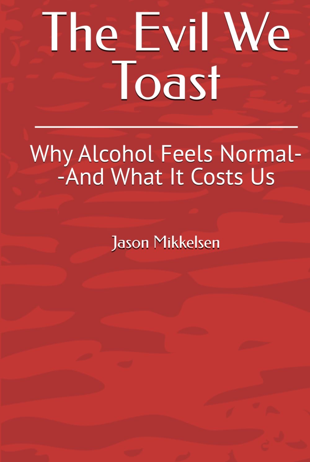 The Evil We Toast: Why Alcohol Feels Normal--And What It Costs Us