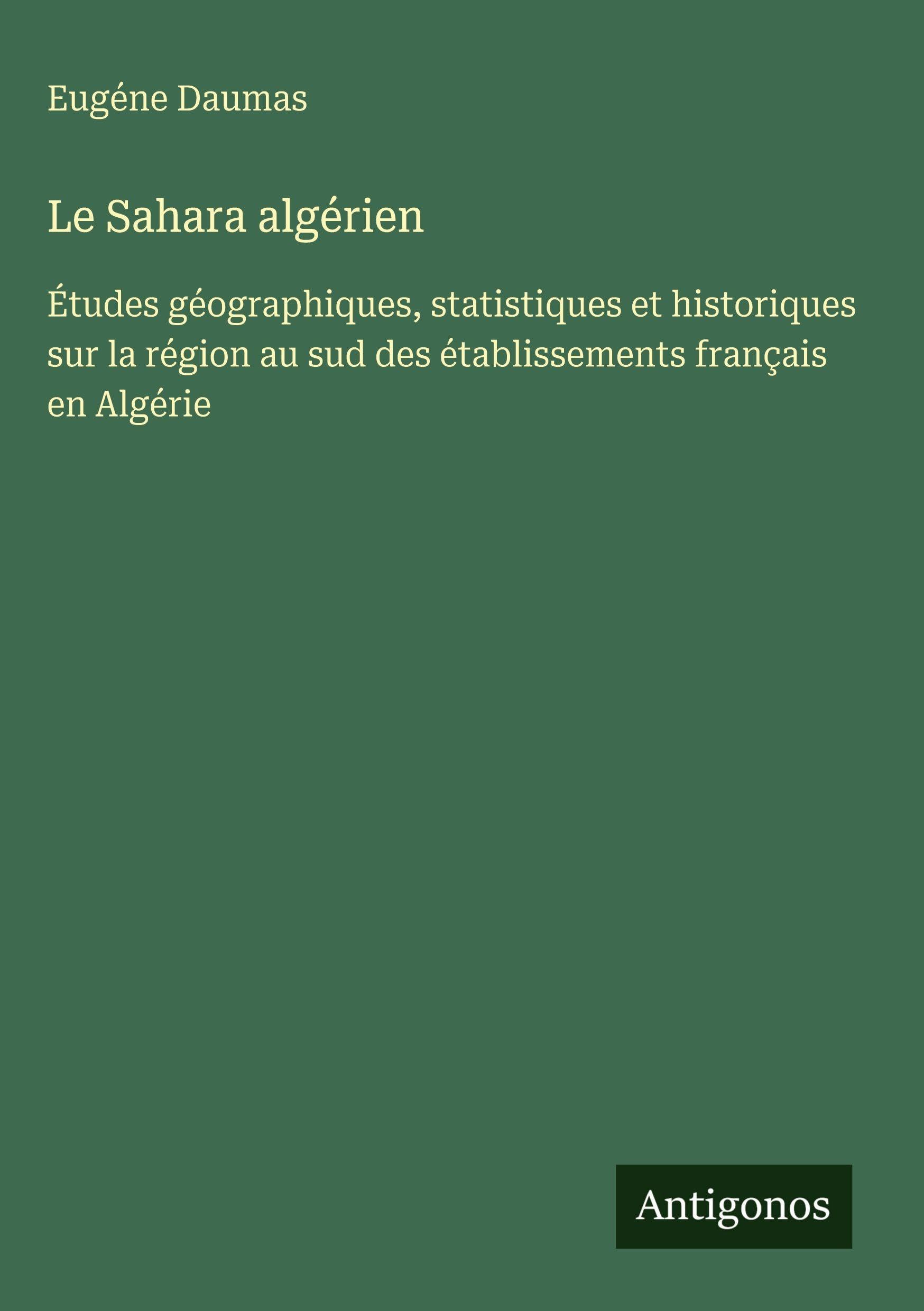 Le Sahara algérien: Études géographiques, statistiques et historiques sur la région au sud des établissements français en Algérie