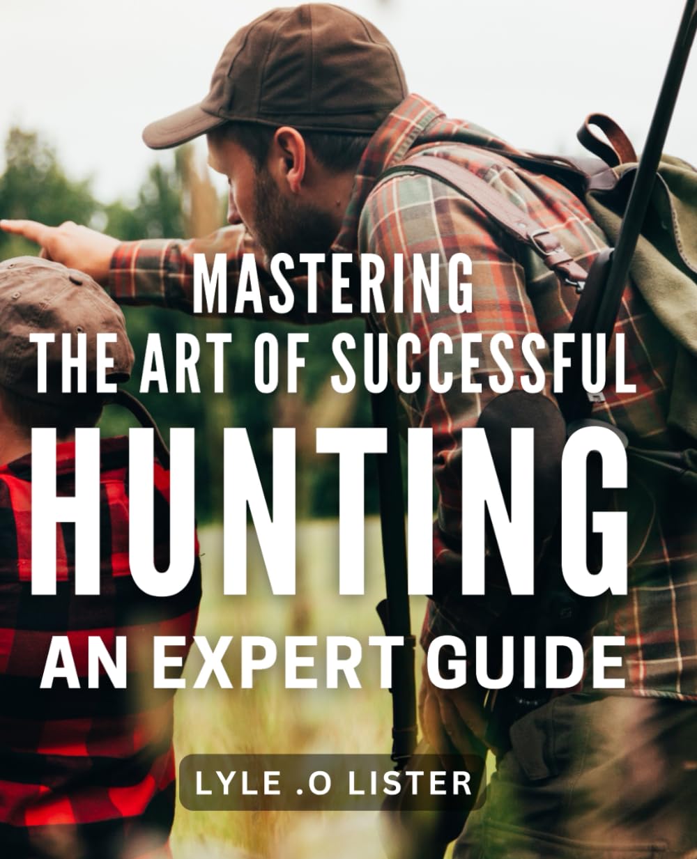 Mastering the Art of Successful Hunting: An Expert Guide: Unlocking the Secrets to Effective Hunting Techniques: A Comprehensive Handbook for All Levels