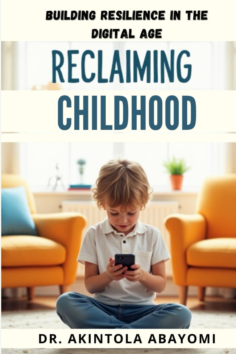 Reclaiming Childhood: Building Resilience in the Digital Age: How to Raise Mentally Strong Kids in a World of Screens, Stress, and Overprotection