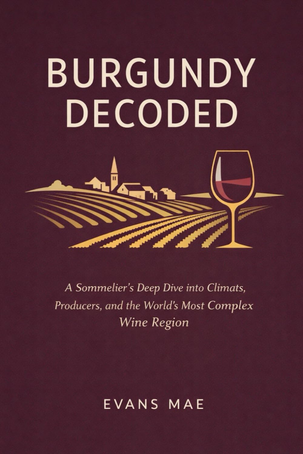 Burgundy Decoded: A Comprehensive Guide: A Sommelier’s Deep Dive into Climats, Producers, and the World’s Most Complex Wine Region