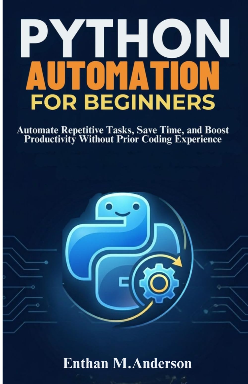 PYTHON AUTOMATION FOR BEGINNERS: Automate Repetitive Tasks, Save Time, and Boost Productivity Without Prior Coding Experience