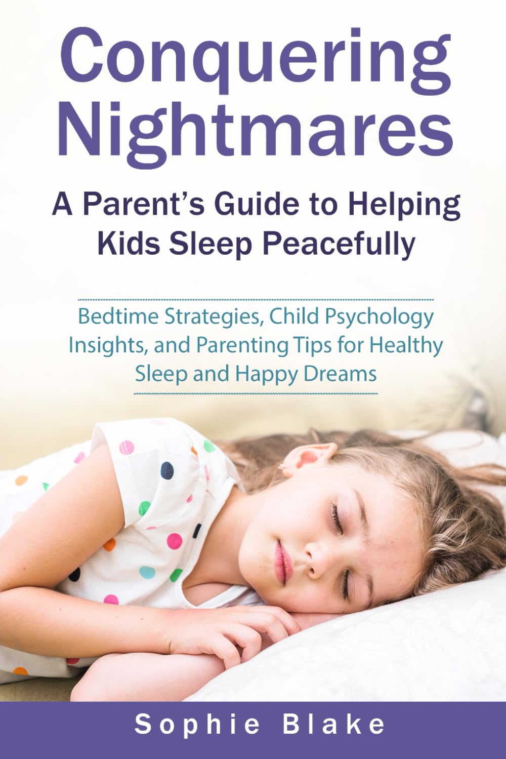 Conquering Nightmares: A Parent’s Guide to Helping Kids Sleep Peacefully: Bedtime Strategies, Child Psychology Insights, and Parenting Tips for Healthy Sleep and Happy Dreams