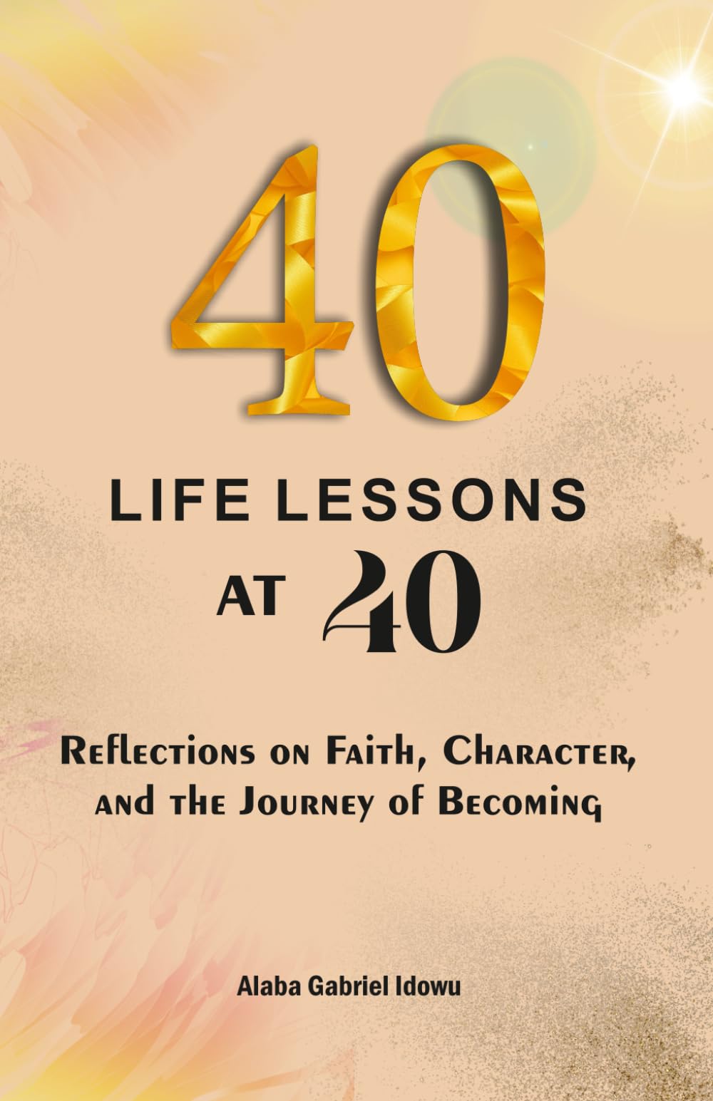 40 LIFE LESSONS AT 40: Reflections on faith, character, and the journey of becoming