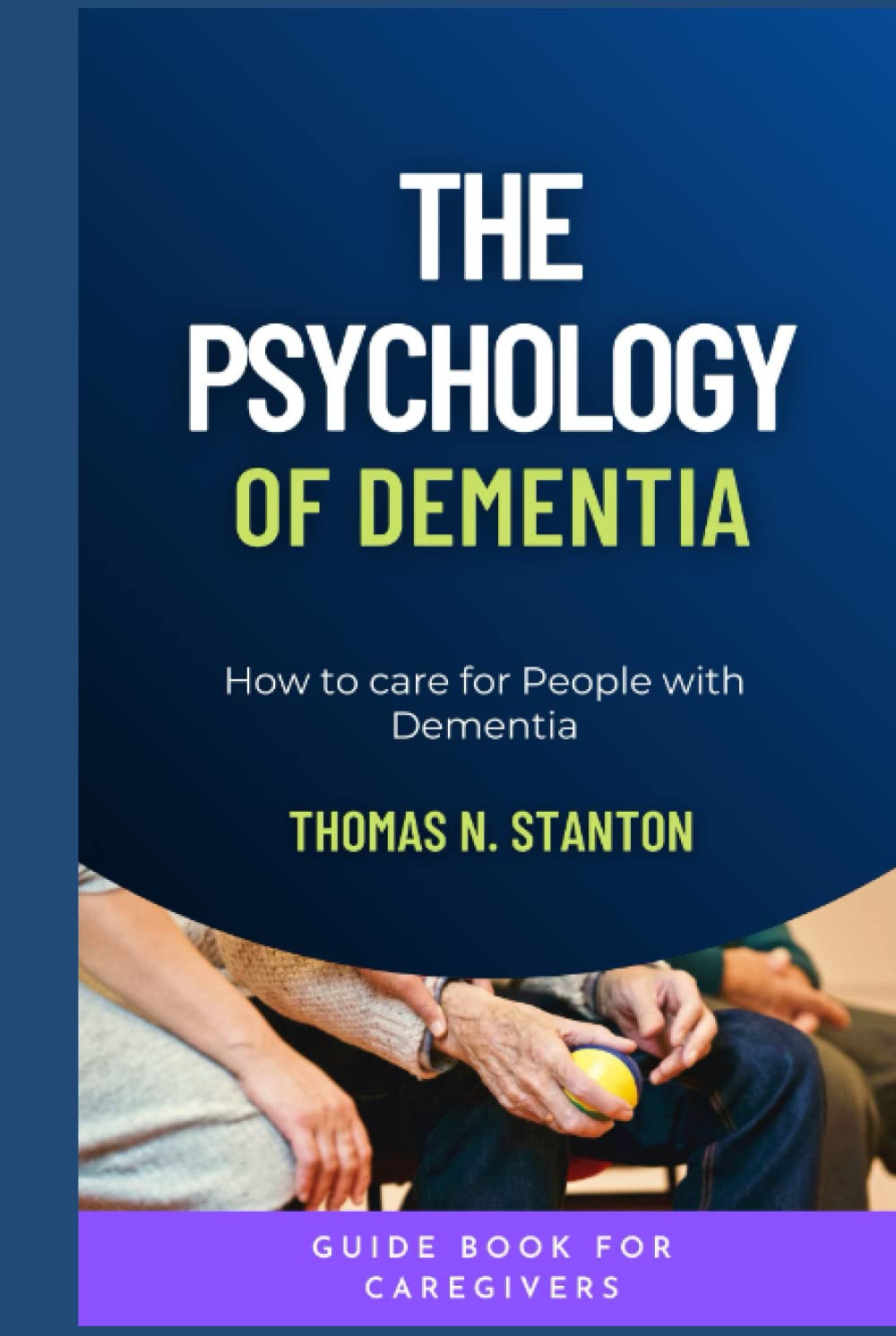 THE PSYCHOLOGY OF DEMENTIA: HOW TO CARE FOR PEOPLE WITH DEMENTIA