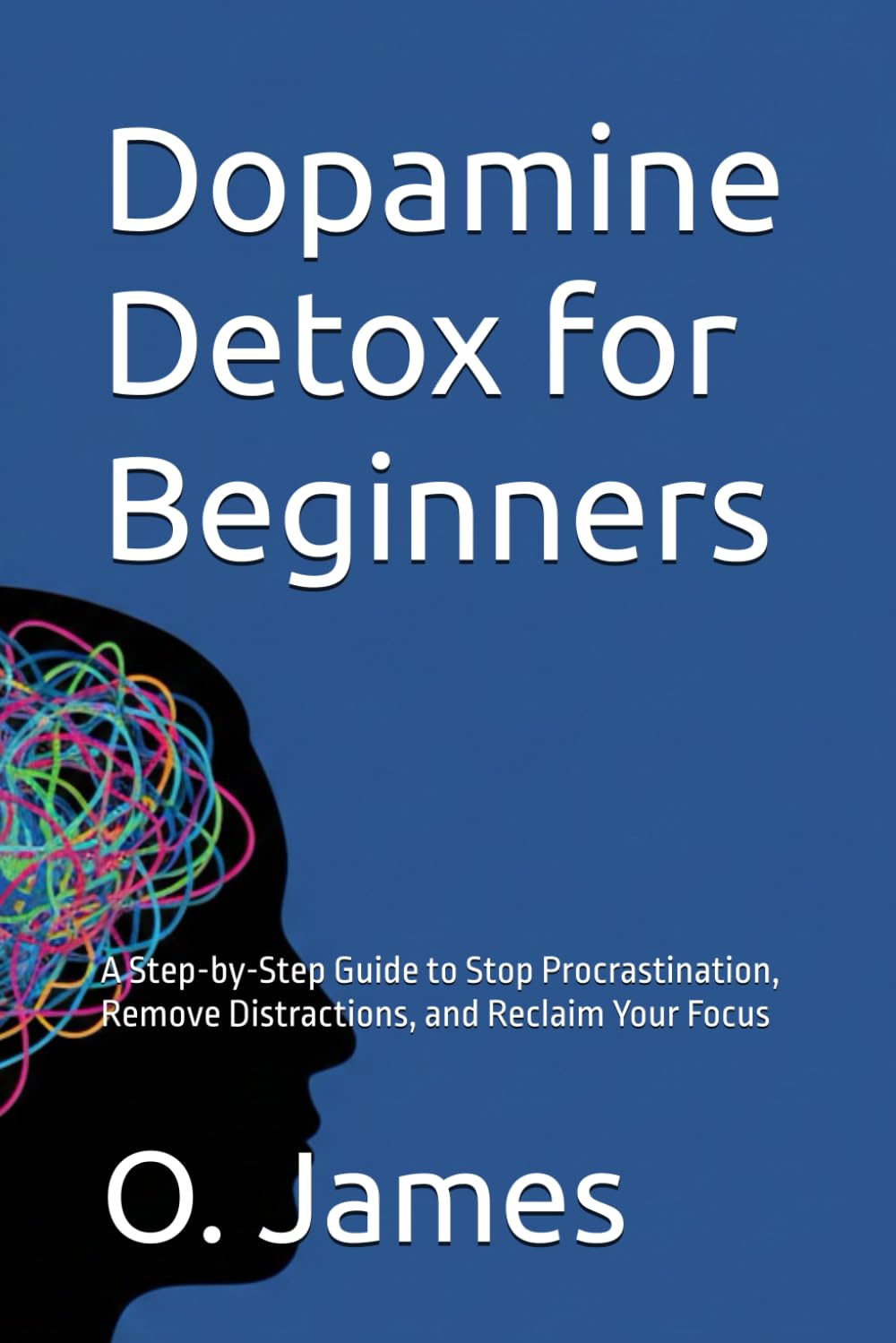 Dopamine Detox for Beginners: A Step-by-Step Guide to Stop Procrastination, Remove Distractions, and Reclaim Your Focus