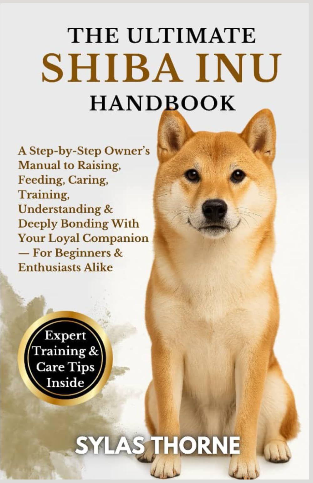 THE ULTIMATE SHIBA INU HANDBOOK: A step-by-step owner's manual to raising, feeding, caring, training, understanding & deeply bonding with your loyal companion — for beginners and enthusiasts alike