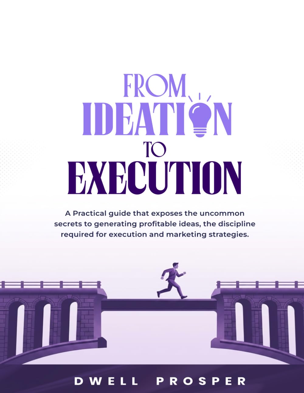From Ideation to Execution: A practical guide that exposes the uncommon secrets to generating profitable business ideas, the discipline required for execution and marketing strategiess