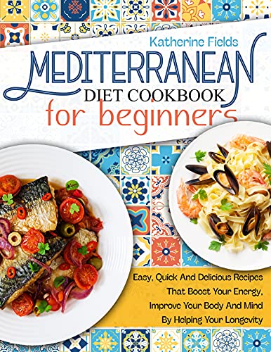 Mediterranean Diet Cookbook For Beginners: Easy, Quick, And Delicious Recipes That Boost Your Energy, Improve Your Body And Mind By Helping Your Longevity
