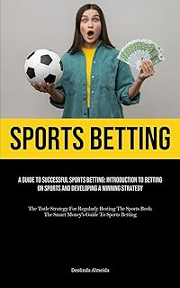 Sports Betting: A Guide To Successful Sports Betting: Introduction To Betting On Sports And Developing A Winning Strategy...