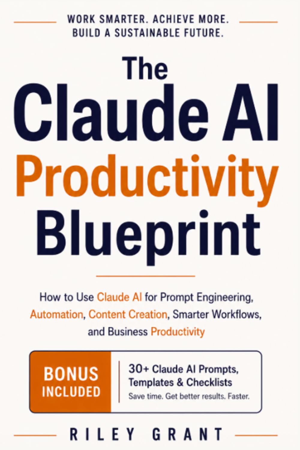 The Claude AI Productivity Blueprint: How to Use Claude AI for Prompt Engineering, Automation, Content Creation, Smarter Workflows, and Business Productivity
