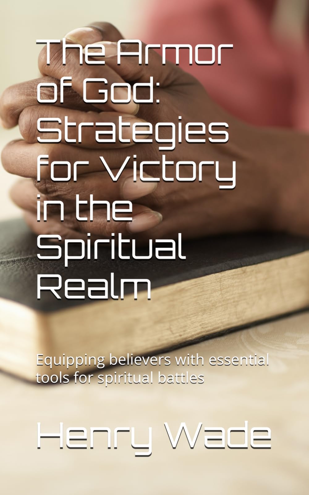 The Armor of God: Strategies for Victory in the Spiritual Realm: Equipping believers with essential tools for spiritual battles