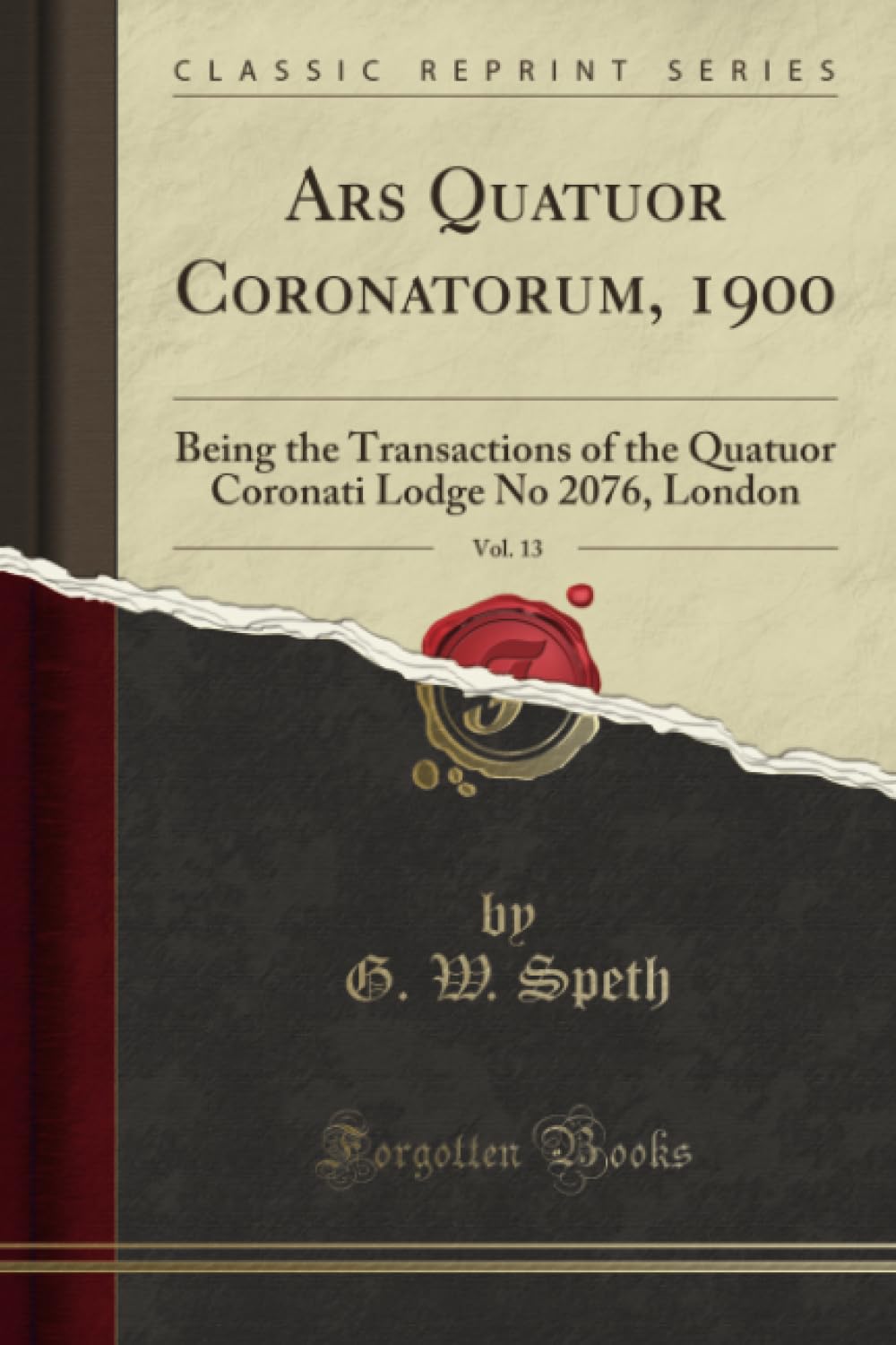 Ars Quatuor Coronatorum, 1900, Vol. 13 (Classic Reprint): Being the Transactions of the Quatuor Coronati Lodge No 2076, London: Being the Transactions ... Lodge No 2076, London (Classic Reprint)