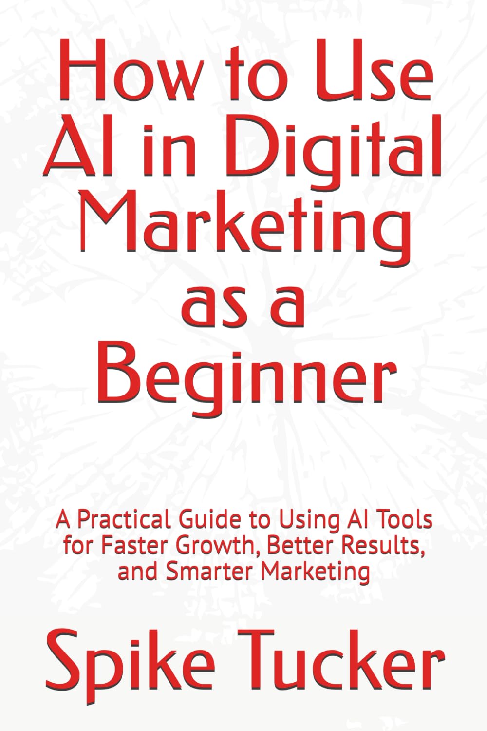 How to Use AI in Digital Marketing as a Beginner: A Practical Guide to Using AI Tools for Faster Growth, Better Results, and Smarter Marketing (AI-Powered Marketing and Sales Mastery)