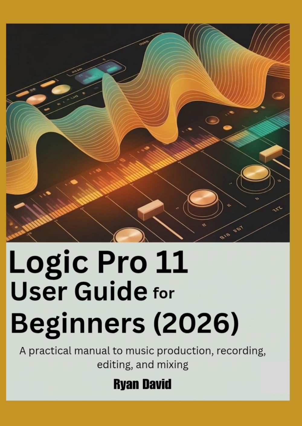 Logic Pro 11 User Guide for Beginners (2026): A practical manual to music production, recording, editing, and mixing