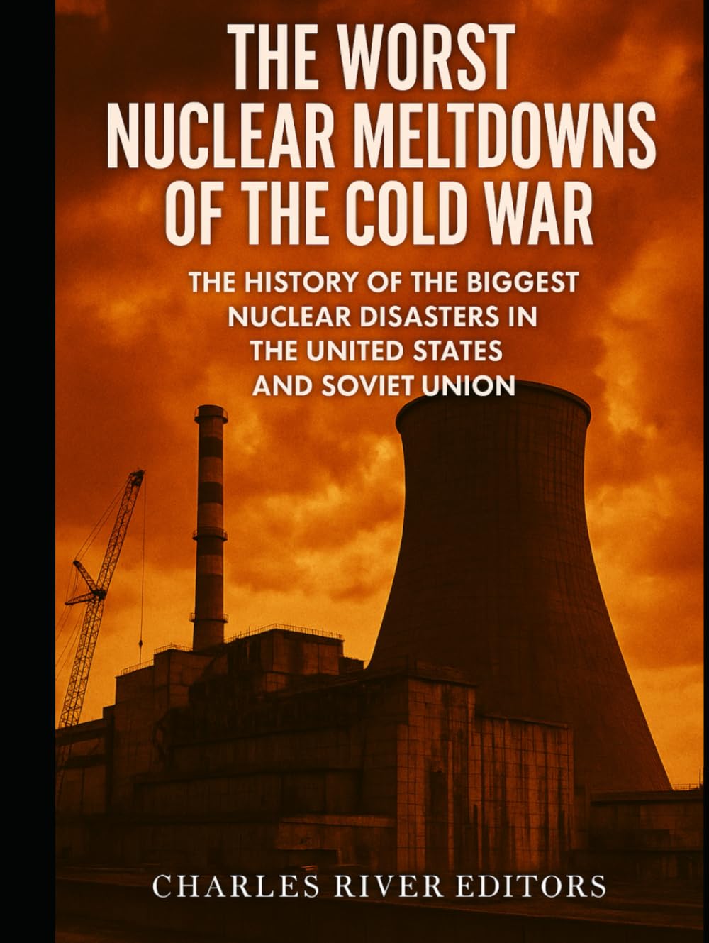 The Worst Nuclear Meltdowns of the Cold War: The History of the Biggest Nuclear Disasters in the United States and Soviet Union