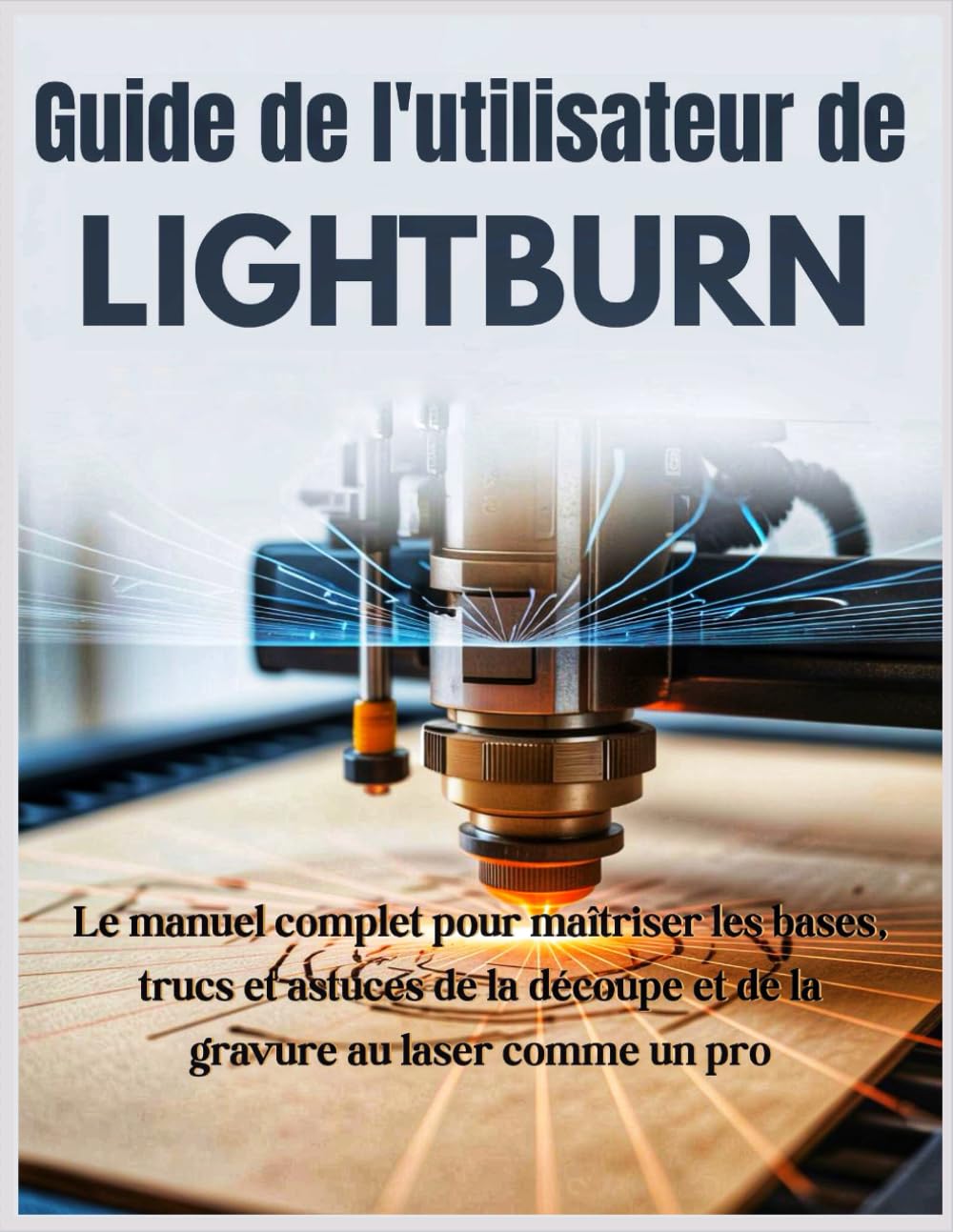 Guide de l'utilisateur de LightBurn: Le manuel complet pour maîtriser les bases, trucs et astuces de la découpe et de la gravure au laser comme un pro