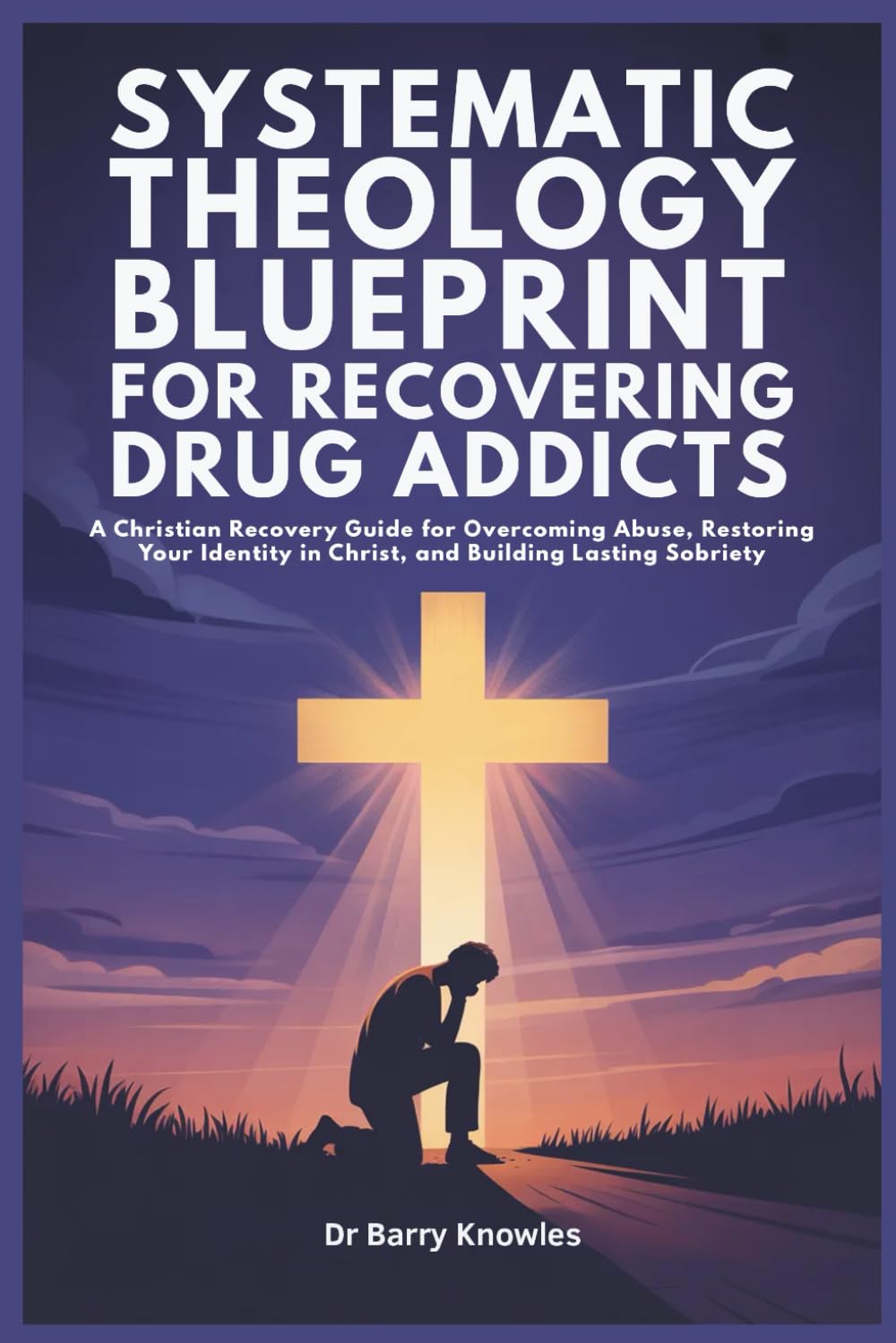 Systematic Theology Blueprint for Recovering Drug Addicts: A Christian Recovery Guide for Overcoming Abuse, Restoring Your Identity in Christ, and Building Lasting Sobriety