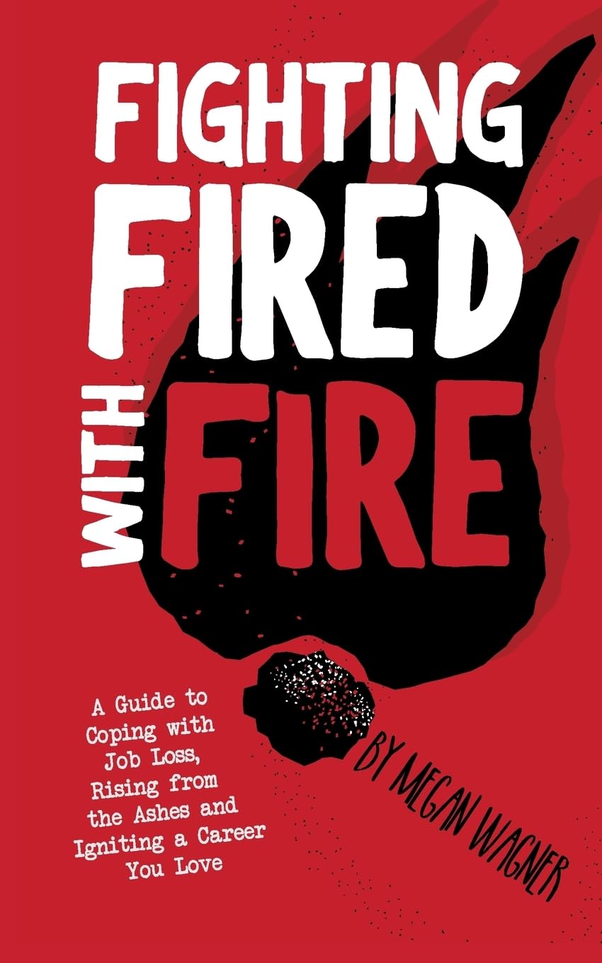 Fighting FIRED With Fire: A Guide to Coping with Job Loss, Rising from the Ashes and Igniting a Career You Love