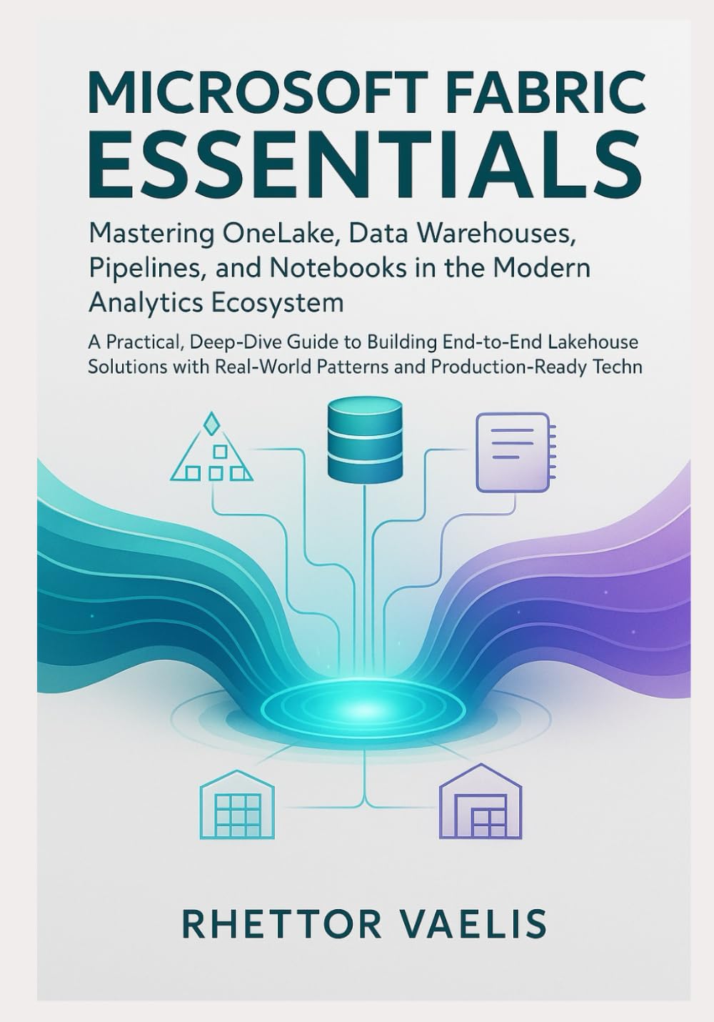 Microsoft Fabric Essentials: Mastering OneLake, Data Warehouses, Pipelines, and Notebooks in the Modern Analytics Ecosystem: A Practical, Deep-Dive Guide to Building End-to-End Lakehouse Solutions