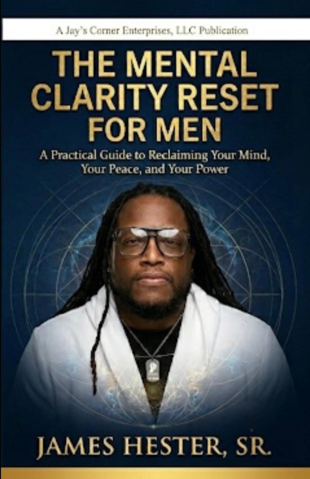 THE MENTAL CLARITY RESET FOR MEN: A Practical Guide to Reclaiming Your Mind, Your Peace, and Your Power