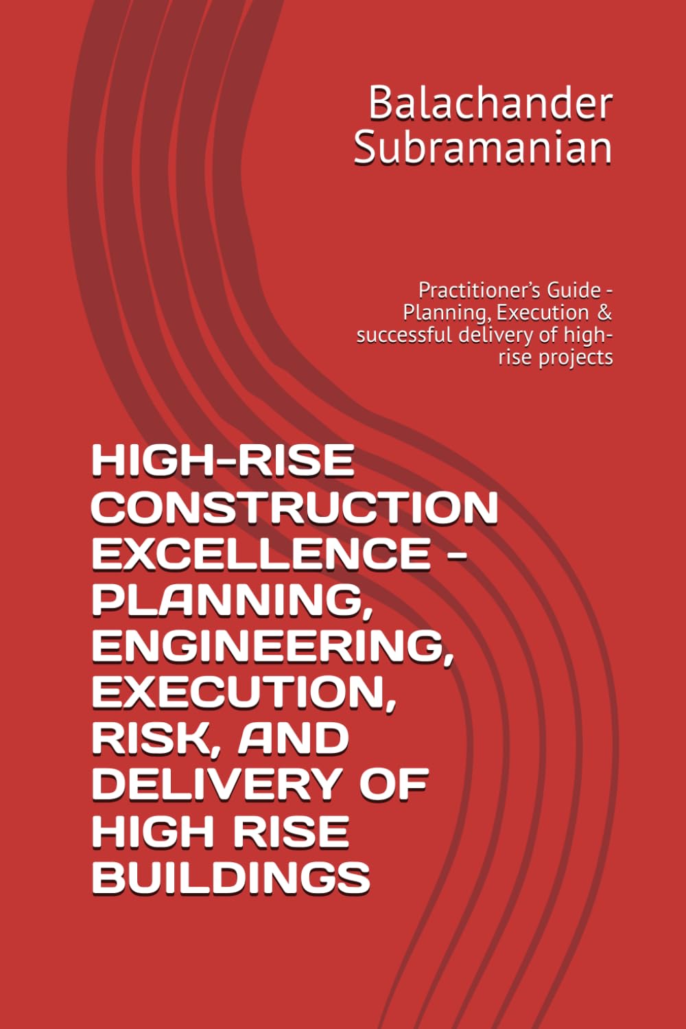 HIGH-RISE CONSTRUCTION EXCELLENCE - PLANNING, ENGINEERING, EXECUTION, RISK, AND DELIVERY OF HIGH RISE BUILDINGS: Practitioner’s Guide - Planning, Execution & successful delivery of high-rise projects
