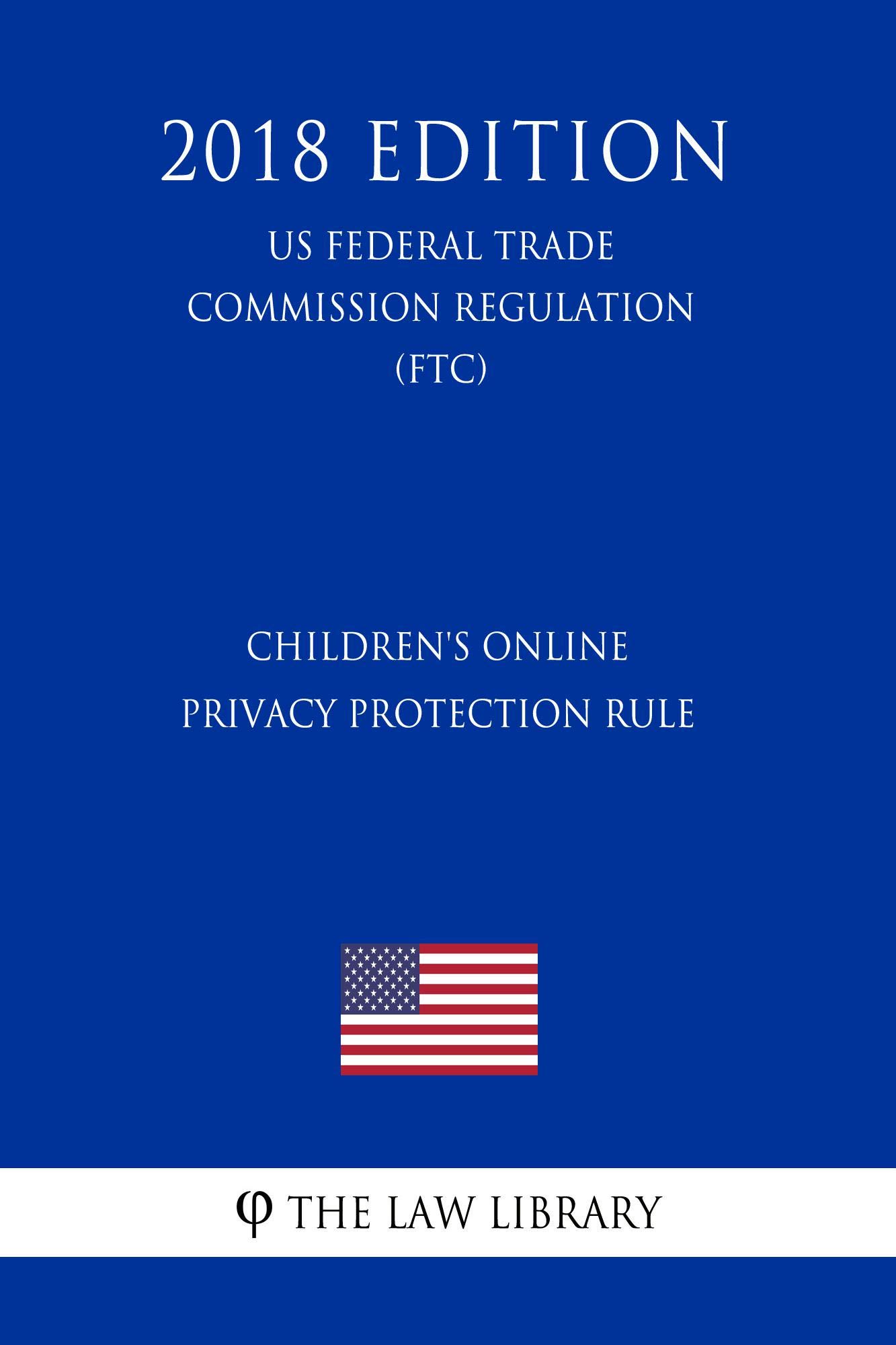 Children's Online Privacy Protection Rule (US Federal Trade Commission Regulation) (FTC) (2018 Edition)