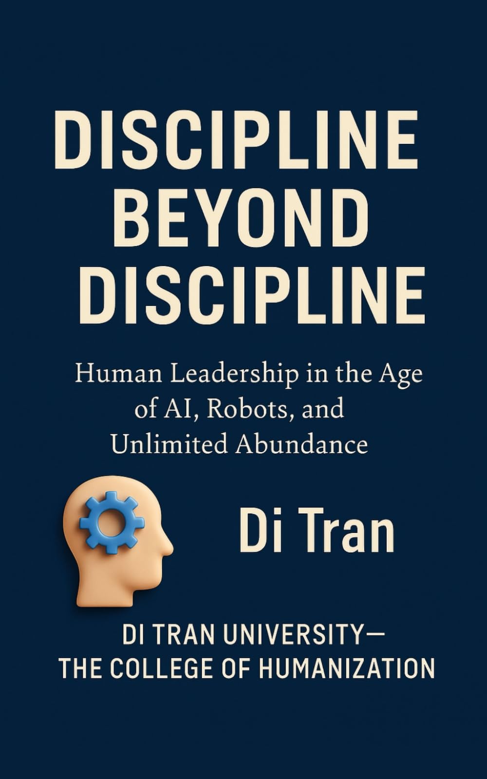 DISCIPLINE BEYOND DISCIPLINE: Human Leadership in the Age of AI, Robots, and Unlimited Abundance