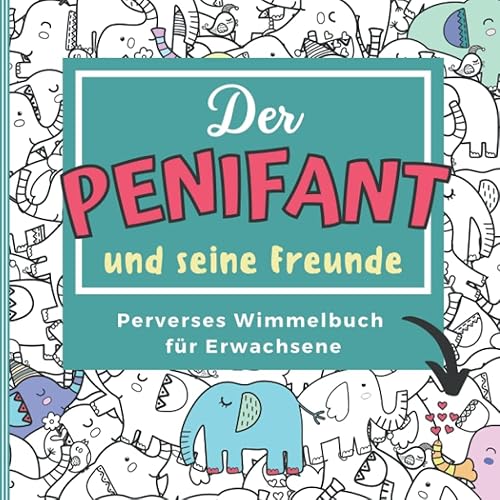 DER PENIFANT &amp; SEINE FREUNDE PERVERSES WIMMELBUCH FÜR ERWACHSENE: Penis Wimmelbuch für Erwachsene | Perverses Rästelbuch | Anti-Stress Geschenk | Unnötige Geschenke