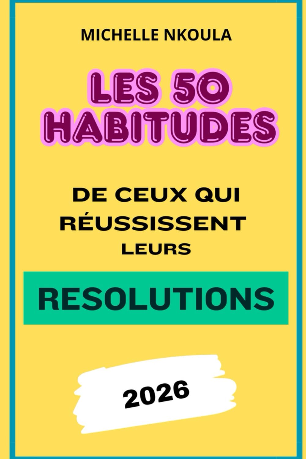 Les 50 Habitudes de Ceux qui Réussissent leurs Résolutions 2026 : Objectifs pour Atteindre vos Objectifs et Changer de Vie