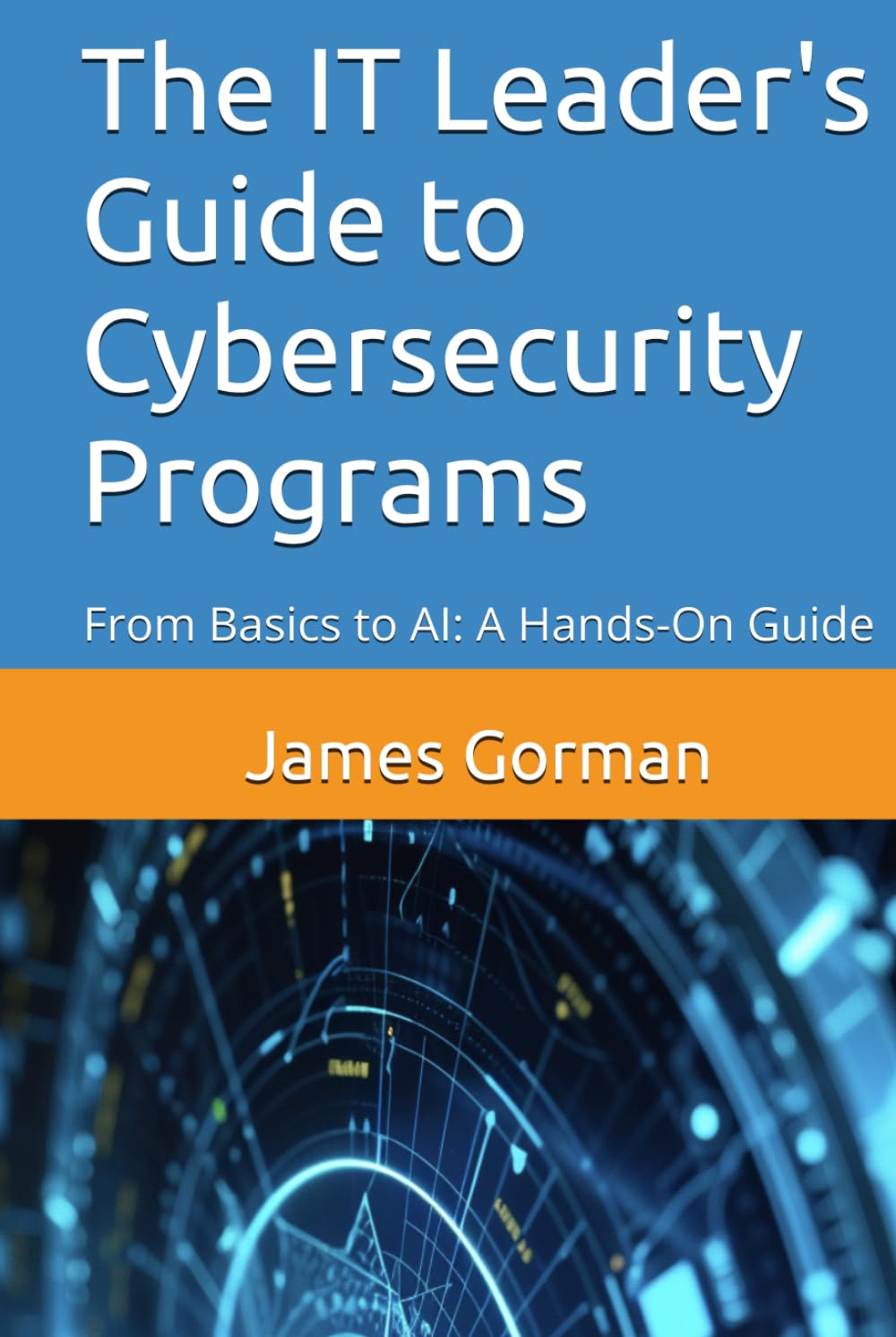 The IT Leader's Guide to Cybersecurity Programs: From Basics to AI: A Hands-On Guide