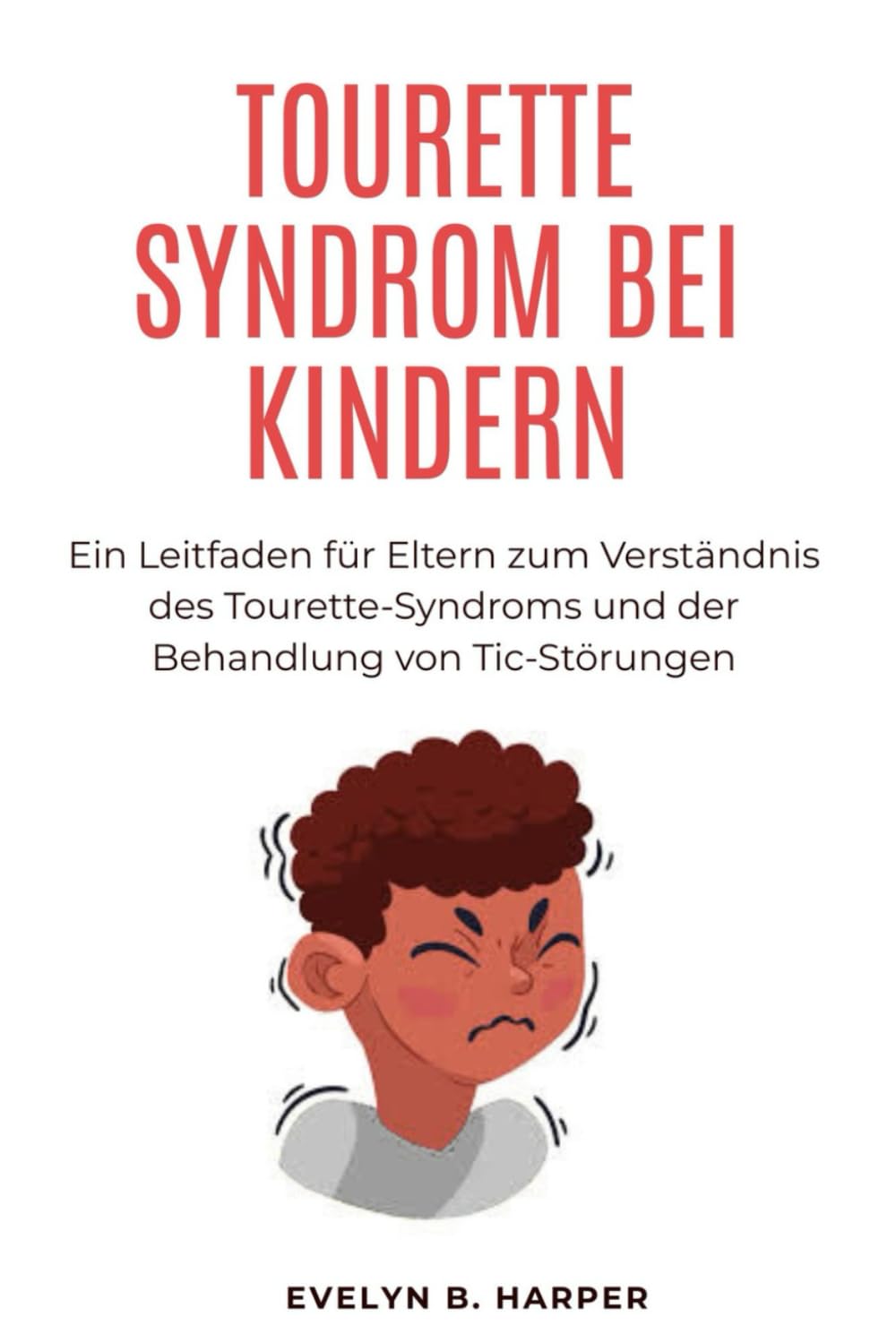 TOURETTE SYNDROM BEI KINDERN: Ein Leitfaden für Eltern zum Verständnis des Tourette-Syndroms und der Behandlung von Tic-Störungen