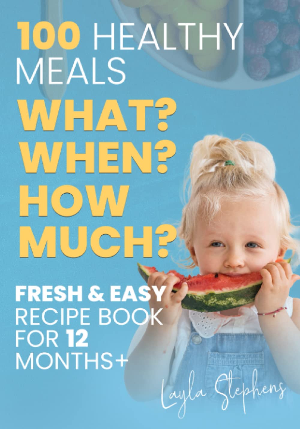 100 Healthy Meals, Fresh & Easy Recipe Book for 12 Months+ : What, When and How Much to Feed Your Toddler