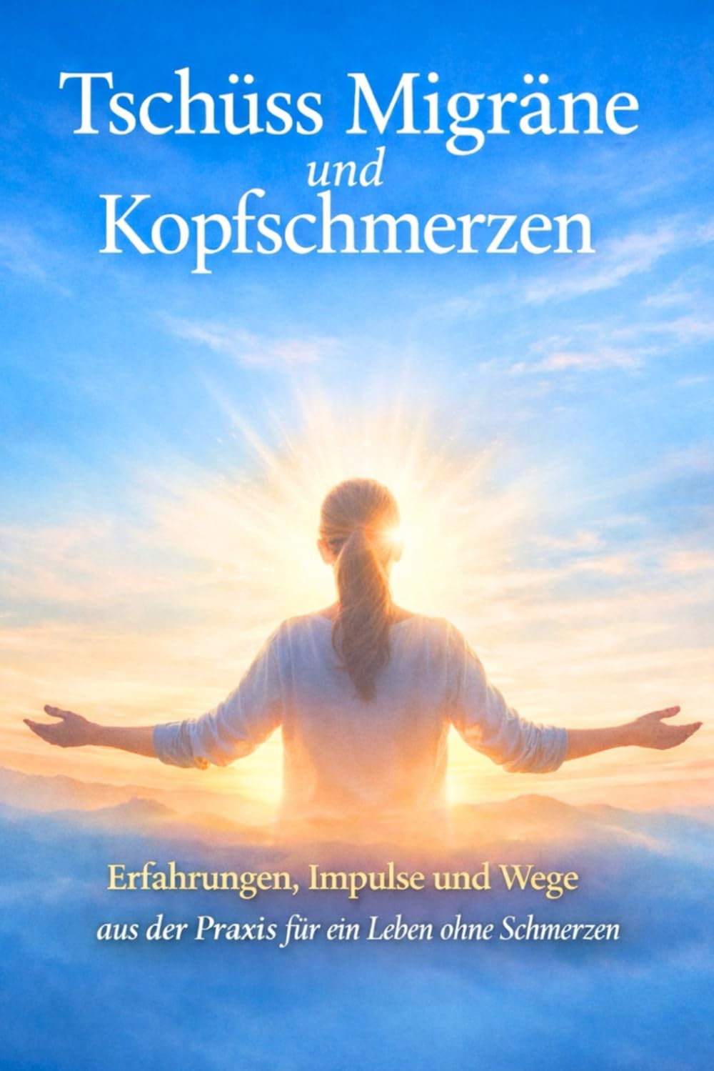 Tschüss Migräne und Kopfschmerzen: Erfahrungen, Impulse und Wege aus der Praxis für ein Leben ohne Schmerzen