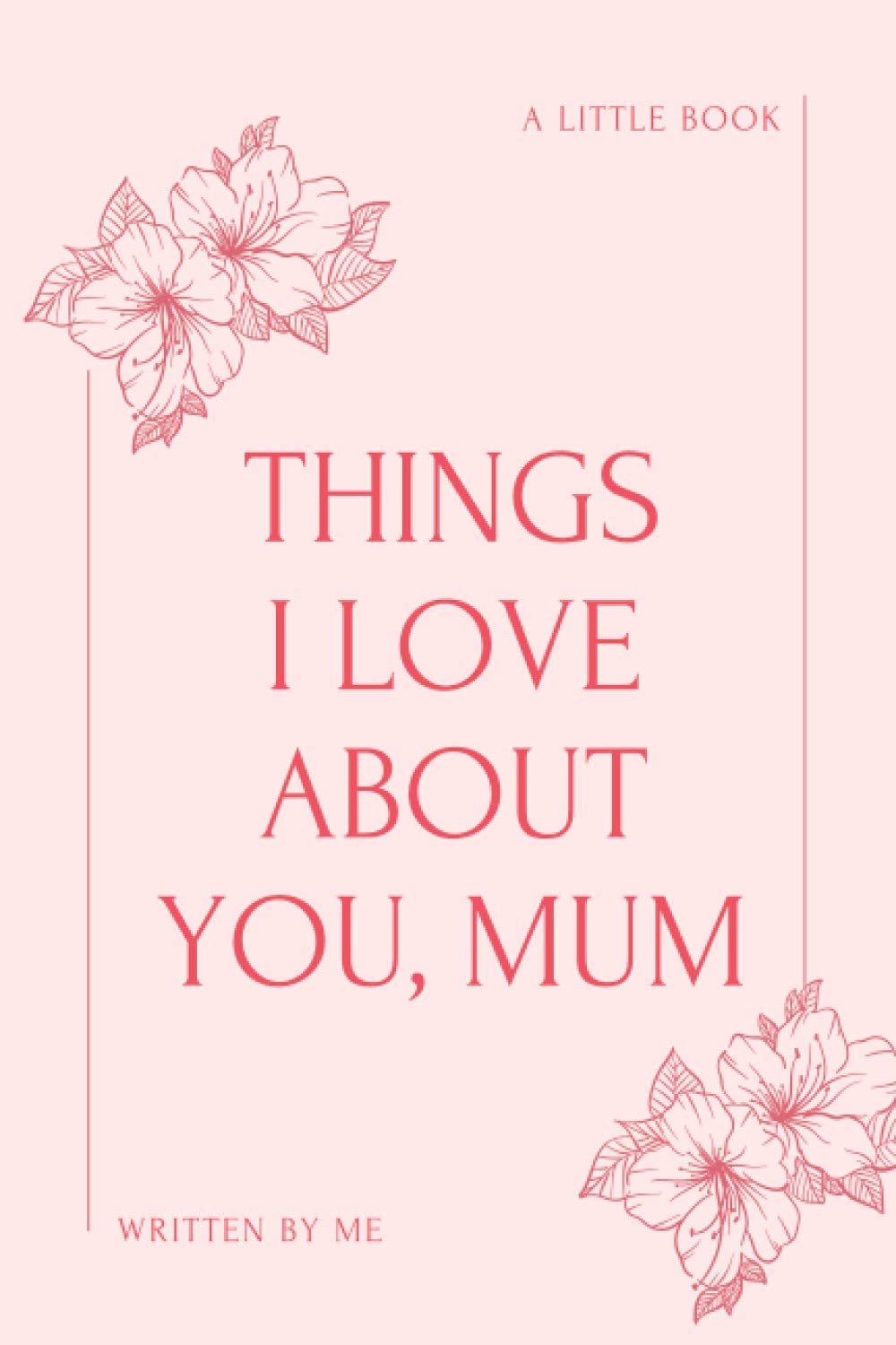 Things I Love About You, Mum - A Little Book Written By Me: Dear Mum, Things I Love About You, Fill In The Blank Book, Written By Me To You, Mothers’ ... Appreciation Gifts for Mum, 81 pages, 6x9”