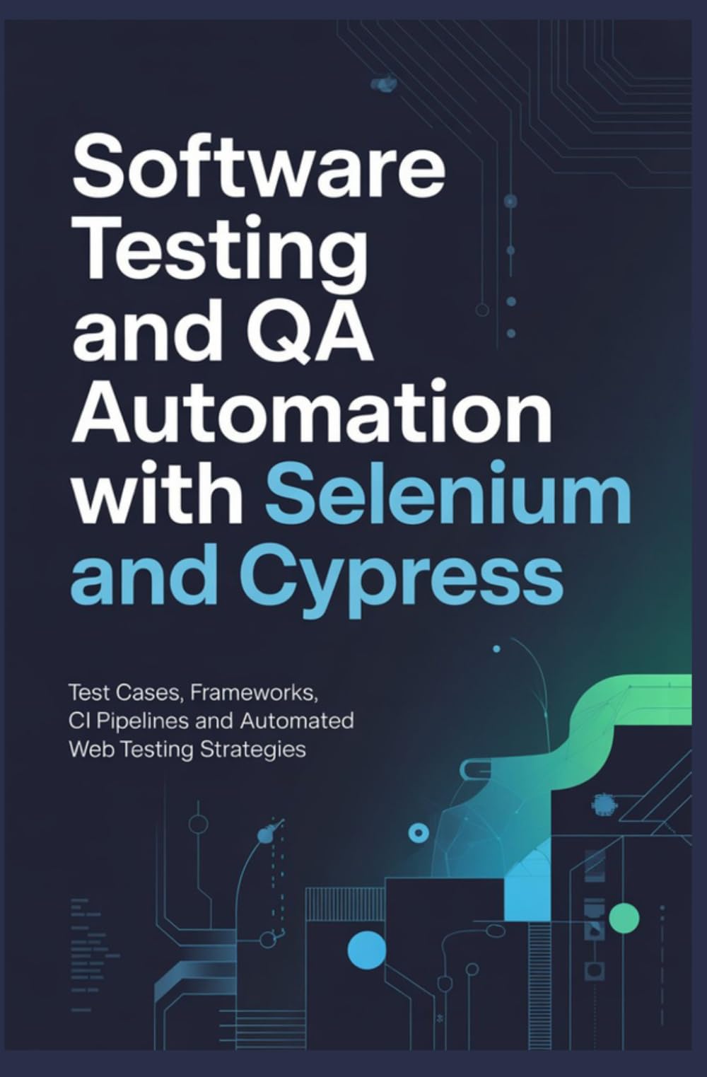 SOFTWARE TESTING AND QA AUTOMATION WITH SELENIUM AND CYPRESS: Test Cases Frameworks CI Pipelines and Automated Web Testing Strategies