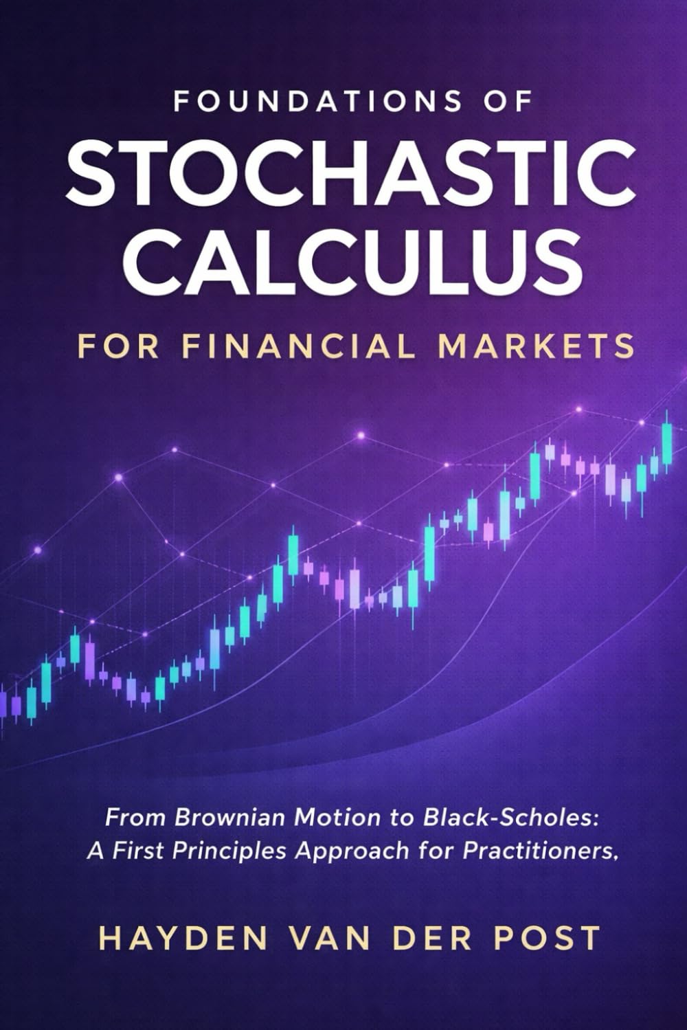 Foundations of Stochastic Calculus for Financial Markets: From Brownian Motion to Black-Scholes: A First Principles Approach for Practitioners